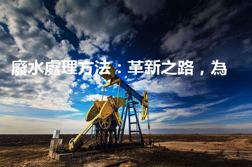 廢水處理方法：革新之路，為環(huán)境開辟一條綠色通道！